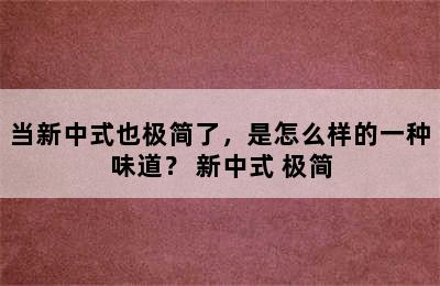 当新中式也极简了，是怎么样的一种味道？ 新中式 极简